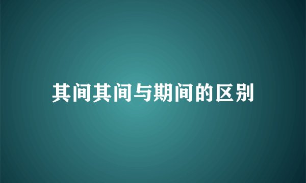其间其间与期间的区别