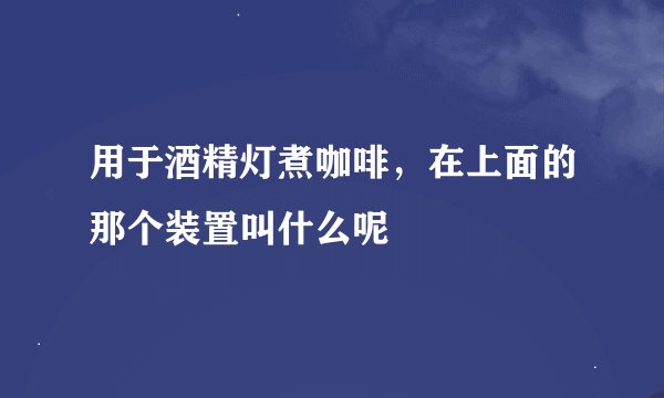 用于酒精灯煮咖啡，在上面的那个装置叫什么呢