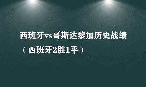 西班牙vs哥斯达黎加历史战绩（西班牙2胜1平）