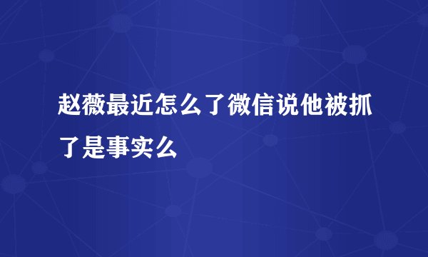 赵薇最近怎么了微信说他被抓了是事实么