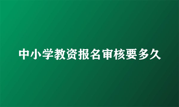中小学教资报名审核要多久