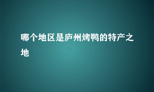 哪个地区是庐州烤鸭的特产之地