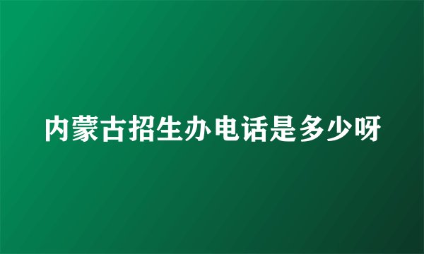 内蒙古招生办电话是多少呀