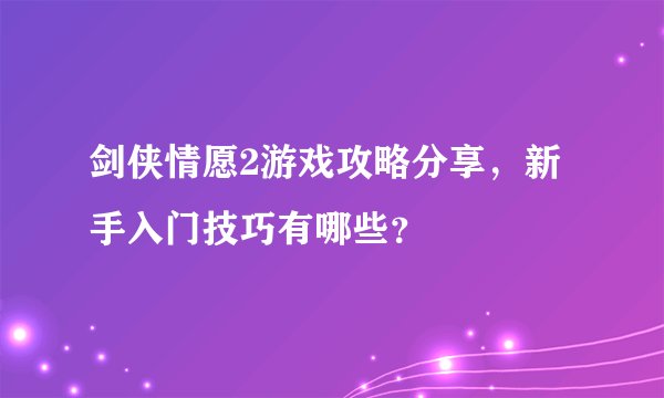 剑侠情愿2游戏攻略分享，新手入门技巧有哪些？