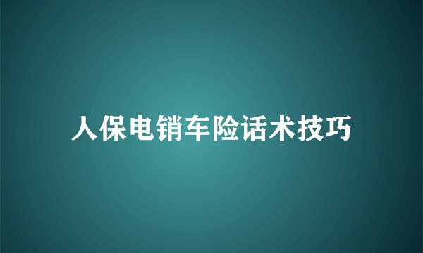 人保电销车险话术技巧