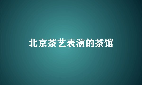 北京茶艺表演的茶馆