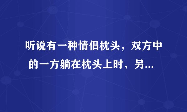 听说有一种情侣枕头,双方中 的一方躺在枕头上时,另一个枕头会放光,还能听见对方心跳 有没有? 跪求!