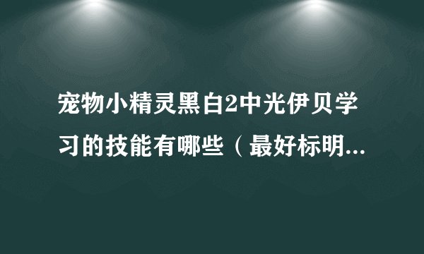 宠物小精灵黑白2中光伊贝学习的技能有哪些（最好标明学习的级数）