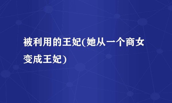 被利用的王妃(她从一个商女变成王妃)