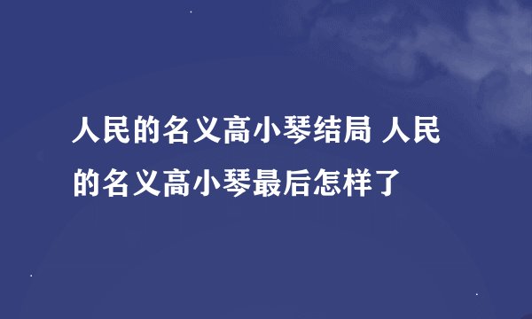 人民的名义高小琴结局 人民的名义高小琴最后怎样了