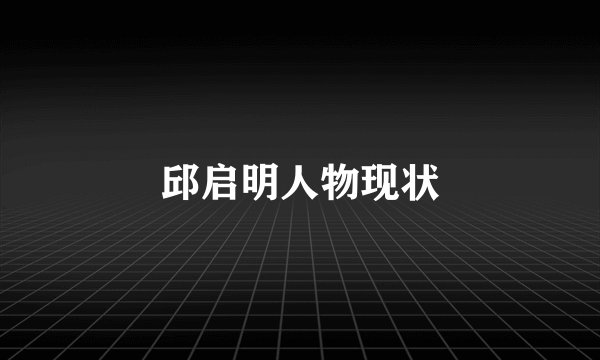 邱启明人物现状