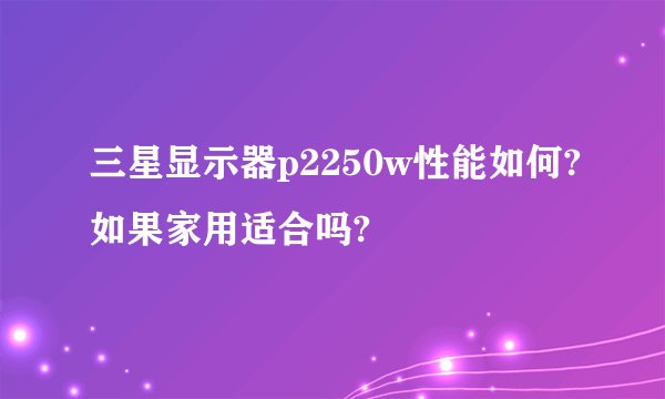 三星显示器p2250w性能如何?如果家用适合吗?