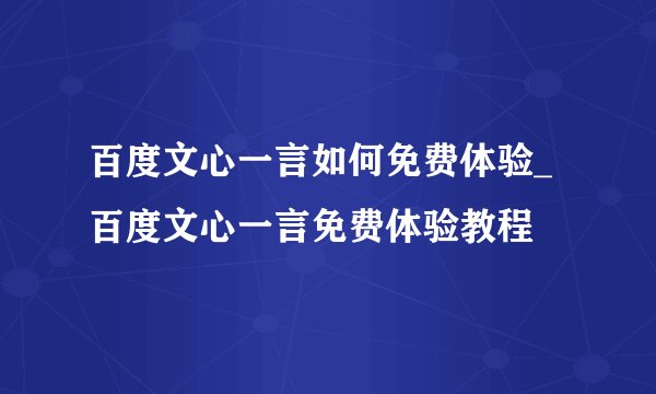 百度文心一言如何免费体验_百度文心一言免费体验教程