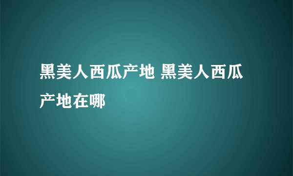 黑美人西瓜产地 黑美人西瓜产地在哪