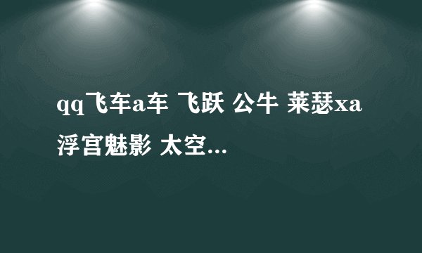qq飞车a车 飞跃 公牛 莱瑟xa 浮宫魅影 太空准 飞舰 雷诺 哪辆好 数据、手感方面也说说