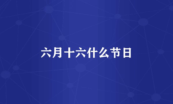 六月十六什么节日