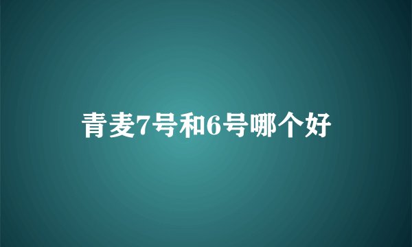 青麦7号和6号哪个好