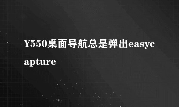 Y550桌面导航总是弹出easycapture