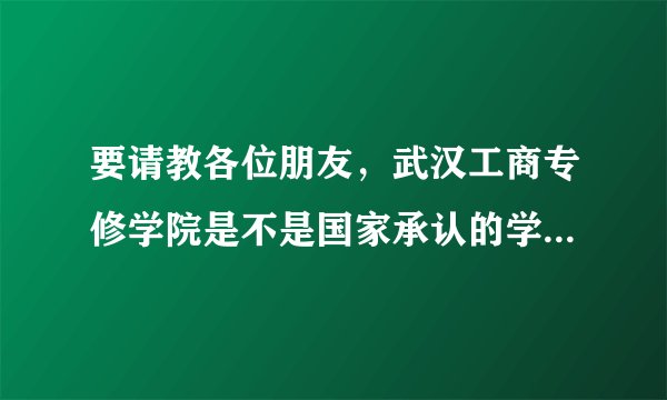 要请教各位朋友，武汉工商专修学院是不是国家承认的学校，这所学校好不好？