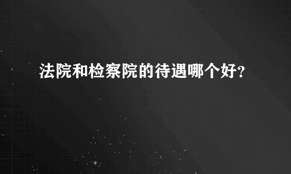 法院和检察院的待遇哪个好?