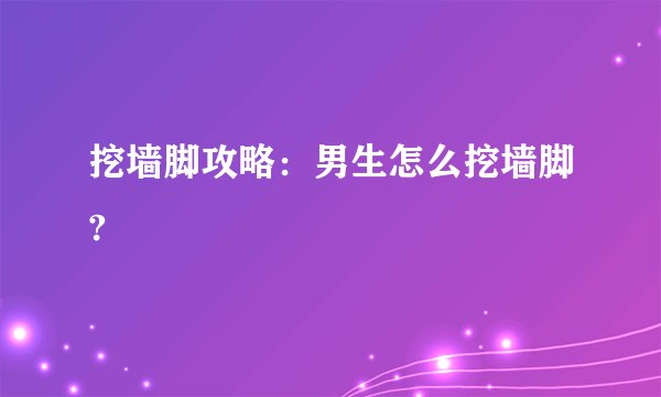 挖墙脚攻略：男生怎么挖墙脚?