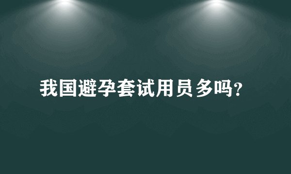 我国避孕套试用员多吗？
