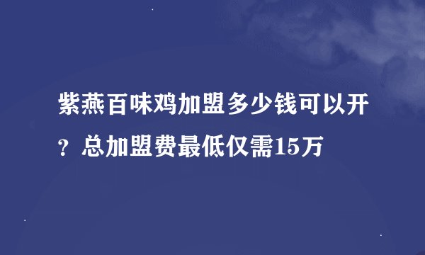 紫燕百味鸡加盟多少钱可以开？总加盟费最低仅需15万