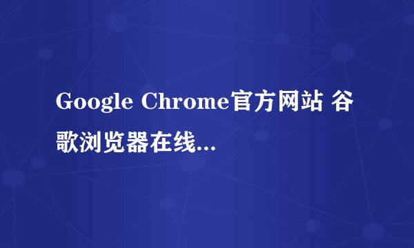 Google Chrome官方网站 谷歌浏览器在线入口链接