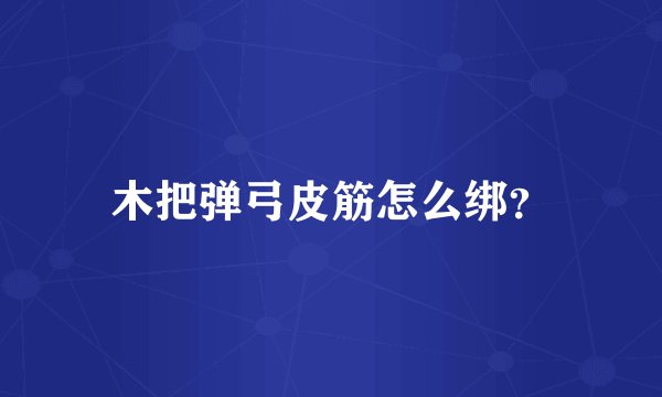 木把弹弓皮筋怎么绑？