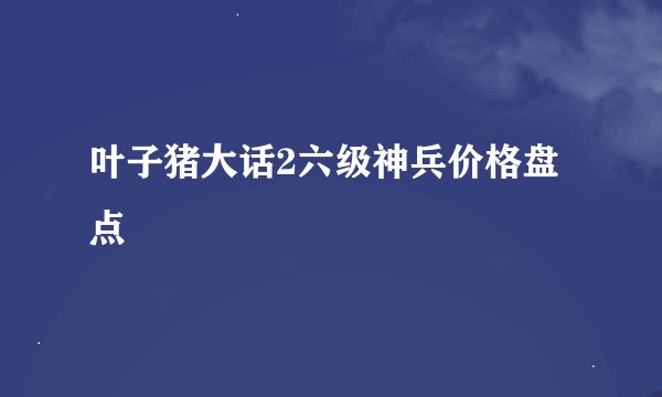 叶子猪大话2六级神兵价格盘点