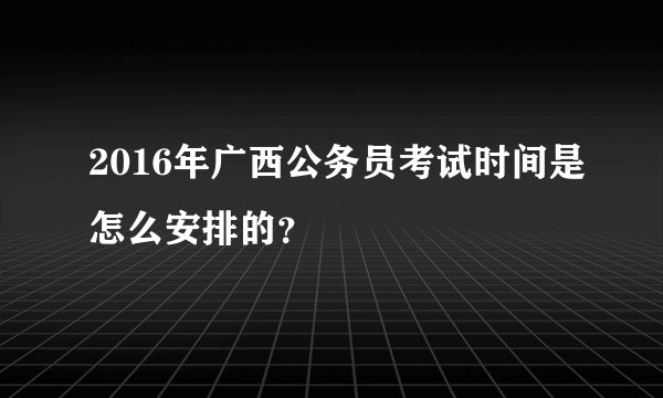 2016年广西公务员考试时间是怎么安排的？