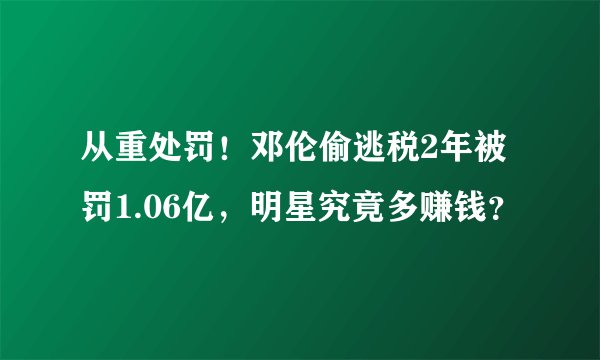 从重处罚！邓伦偷逃税2年被罚1.06亿，明星究竟多赚钱？