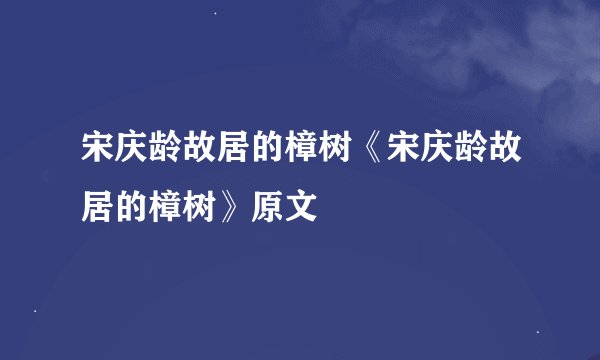 宋庆龄故居的樟树《宋庆龄故居的樟树》原文
