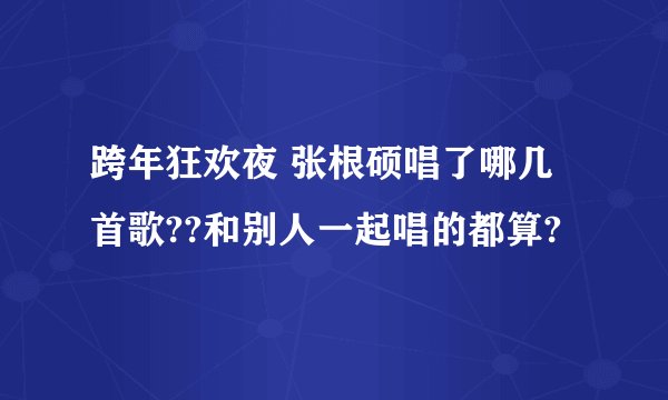 跨年狂欢夜 张根硕唱了哪几首歌??和别人一起唱的都算?