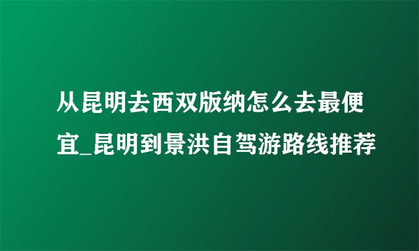 从昆明去西双版纳怎么去最便宜_昆明到景洪自驾游路线推荐