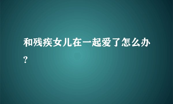 和残疾女儿在一起爱了怎么办?
