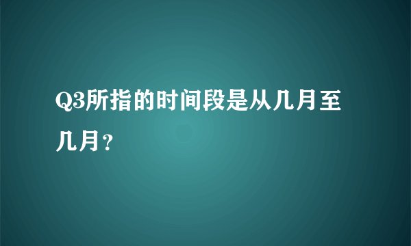Q3所指的时间段是从几月至几月？