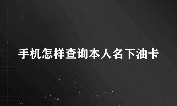 手机怎样查询本人名下油卡