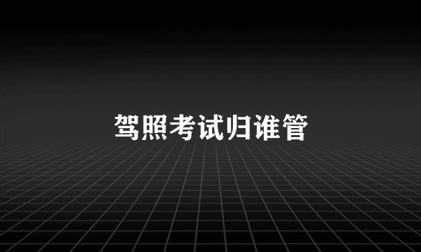 驾照考试归谁管