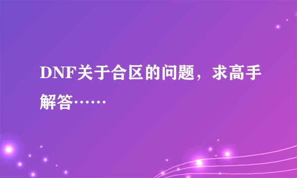 DNF关于合区的问题，求高手解答……