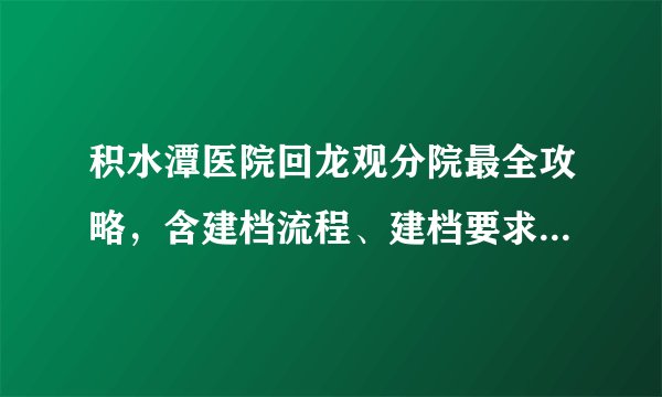 积水潭医院回龙观分院最全攻略，含建档流程、建档要求等实时更新ing