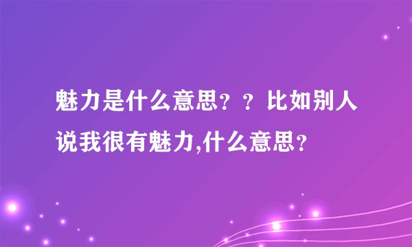 魅力是什么意思？？比如别人说我很有魅力,什么意思？