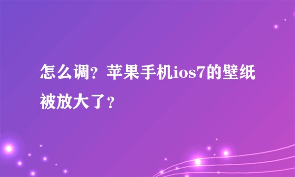 怎么调？苹果手机ios7的壁纸被放大了？