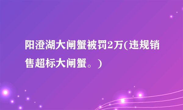 阳澄湖大闸蟹被罚2万(违规销售超标大闸蟹。)