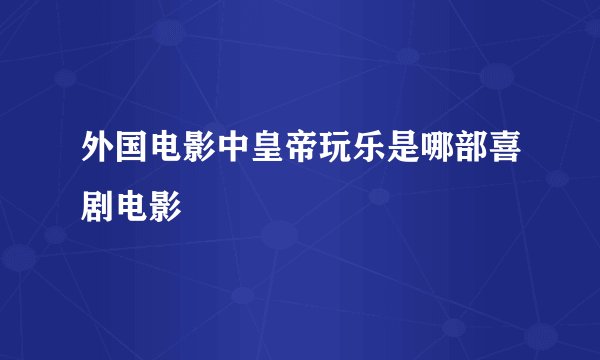 外国电影中皇帝玩乐是哪部喜剧电影