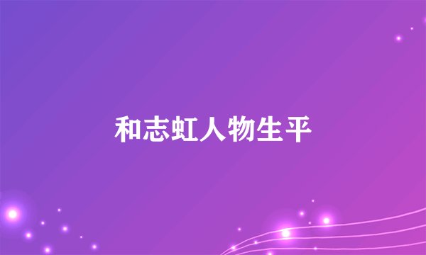 和志虹人物生平