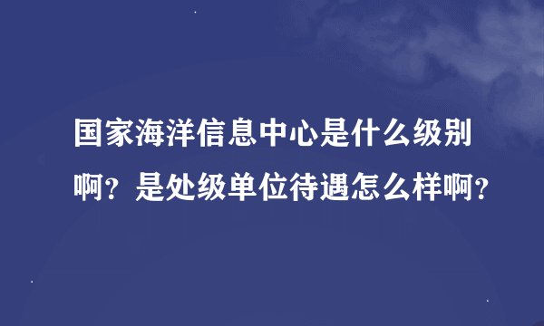 国家海洋信息中心是什么级别啊?是处级单位待遇怎么样啊?