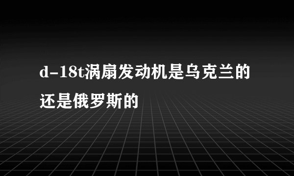 d-18t涡扇发动机是乌克兰的还是俄罗斯的