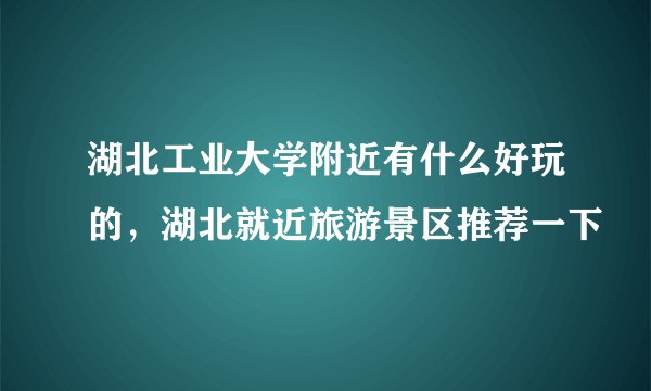 湖北工业大学附近有什么好玩的，湖北就近旅游景区推荐一下