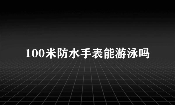 100米防水手表能游泳吗